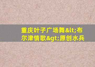 重庆叶子广场舞<布尔津情歌>原创水兵